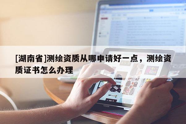 [湖南省]测绘资质从哪申请好一点，测绘资质证书怎么办理