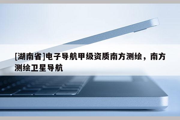 [湖南省]电子导航甲级资质南方测绘，南方测绘卫星导航