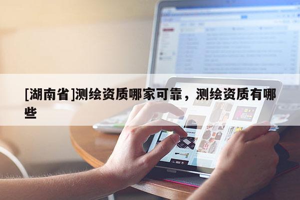 [湖南省]测绘资质哪家可靠，测绘资质有哪些