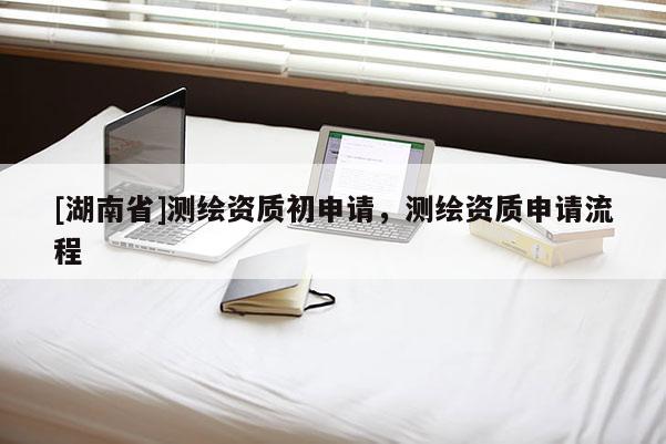 [湖南省]测绘资质初申请，测绘资质申请流程