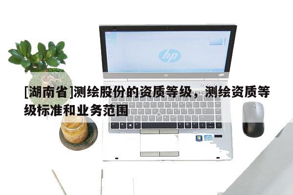 [湖南省]测绘股份的资质等级，测绘资质等级标准和业务范围