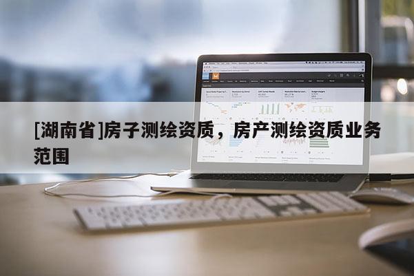 [湖南省]房子测绘资质，房产测绘资质业务范围