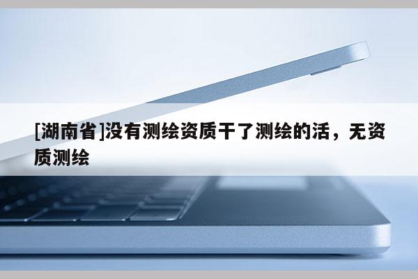 [湖南省]没有测绘资质干了测绘的活，无资质测绘
