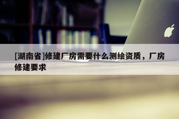 [湖南省]修建厂房需要什么测绘资质，厂房修建要求