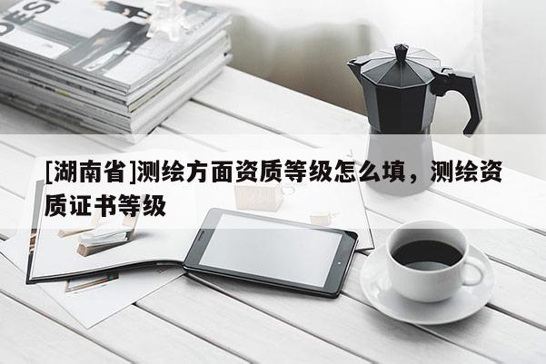 [湖南省]测绘方面资质等级怎么填，测绘资质证书等级