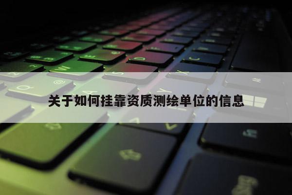 关于如何挂靠资质测绘单位的信息