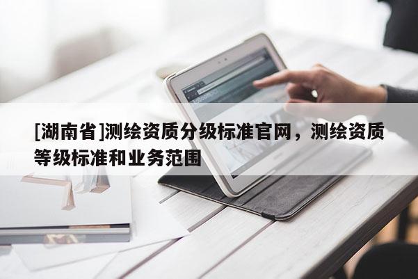 [湖南省]测绘资质分级标准官网，测绘资质等级标准和业务范围