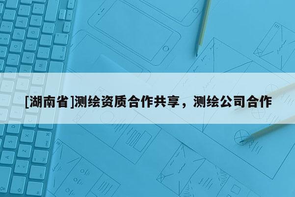 [湖南省]测绘资质合作共享，测绘公司合作