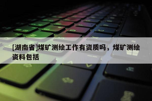 [湖南省]煤矿测绘工作有资质吗，煤矿测绘资料包括