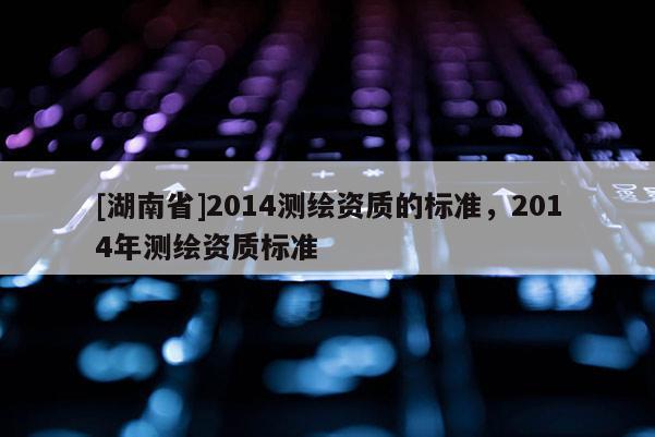 [湖南省]2014测绘资质的标准，2014年测绘资质标准