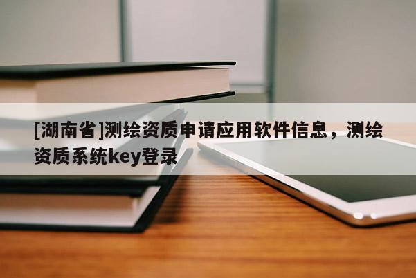 [湖南省]测绘资质申请应用软件信息，测绘资质系统key登录