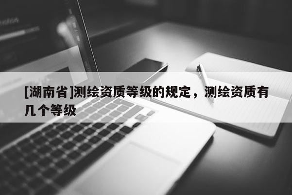 [湖南省]测绘资质等级的规定，测绘资质有几个等级