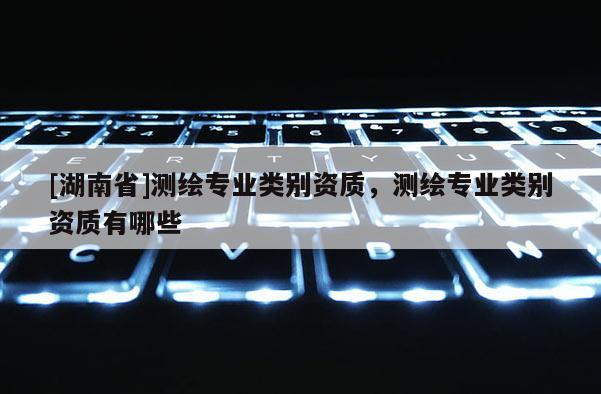 [湖南省]测绘专业类别资质，测绘专业类别资质有哪些