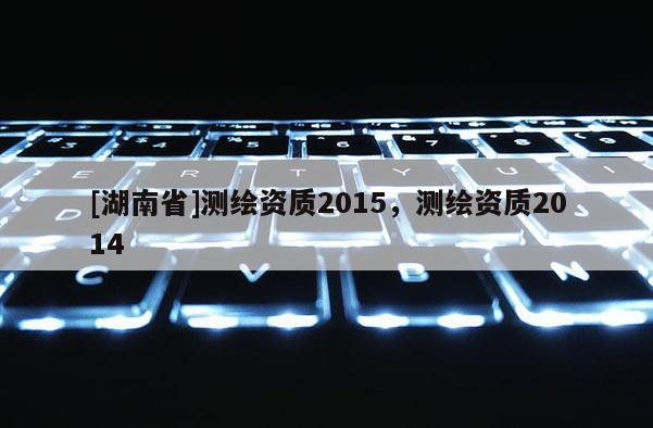 [湖南省]测绘资质2015，测绘资质2014