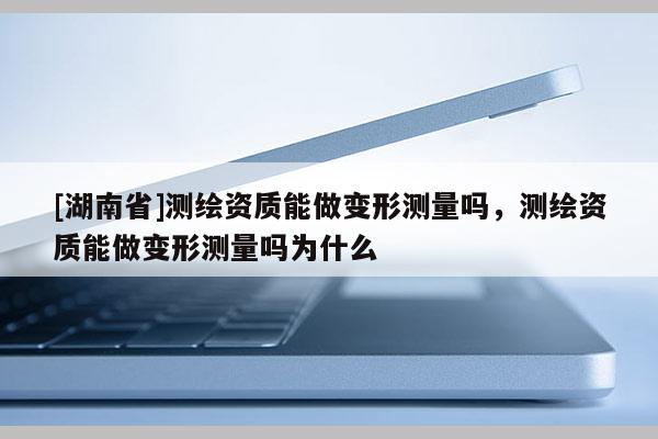 [湖南省]测绘资质能做变形测量吗，测绘资质能做变形测量吗为什么