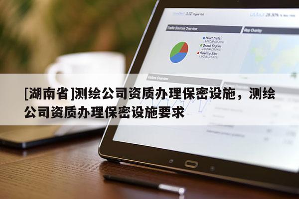 [湖南省]测绘公司资质办理保密设施，测绘公司资质办理保密设施要求