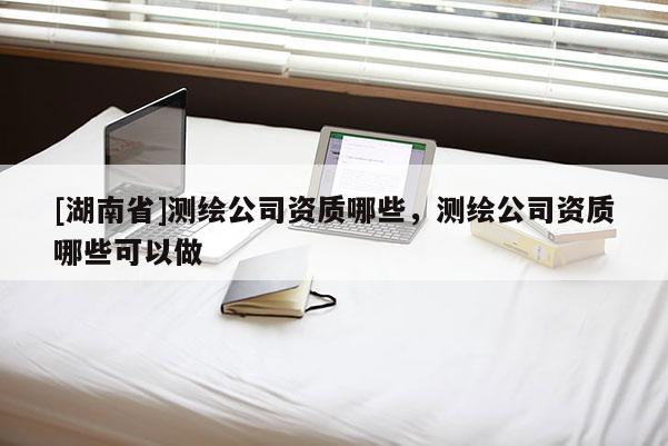 [湖南省]测绘公司资质哪些，测绘公司资质哪些可以做