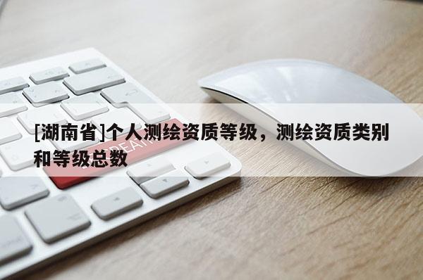 [湖南省]个人测绘资质等级，测绘资质类别和等级总数