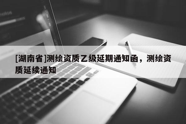 [湖南省]测绘资质乙级延期通知函，测绘资质延续通知