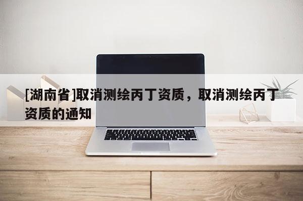 [湖南省]取消测绘丙丁资质，取消测绘丙丁资质的通知