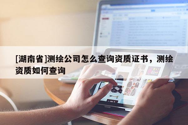 [湖南省]测绘公司怎么查询资质证书，测绘资质如何查询