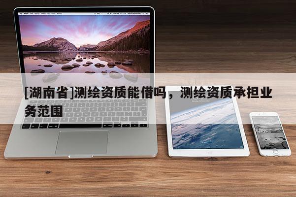 [湖南省]测绘资质能借吗，测绘资质承担业务范围