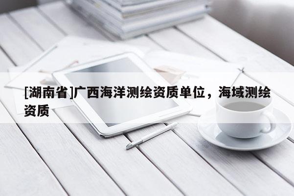 [湖南省]广西海洋测绘资质单位，海域测绘资质