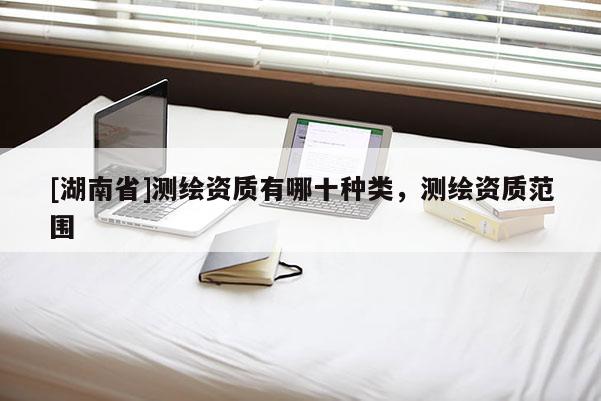 [湖南省]测绘资质有哪十种类，测绘资质范围