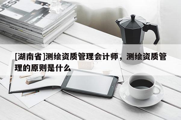 [湖南省]测绘资质管理会计师，测绘资质管理的原则是什么