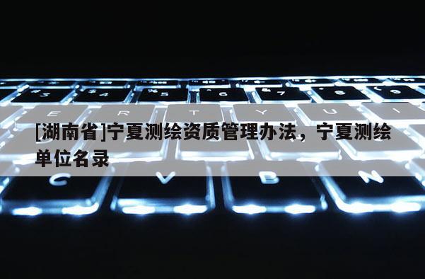 [湖南省]宁夏测绘资质管理办法，宁夏测绘单位名录