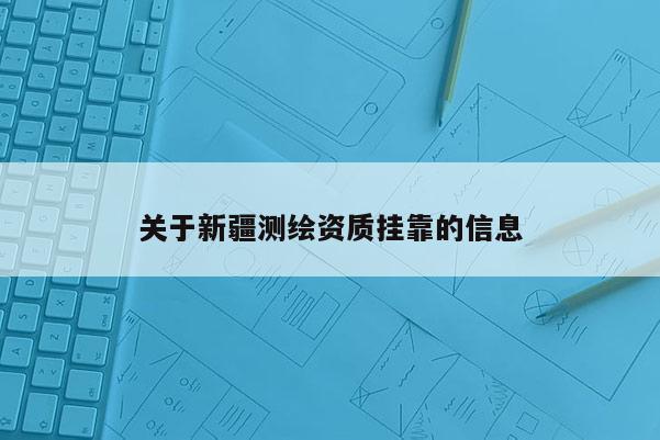 关于新疆测绘资质挂靠的信息