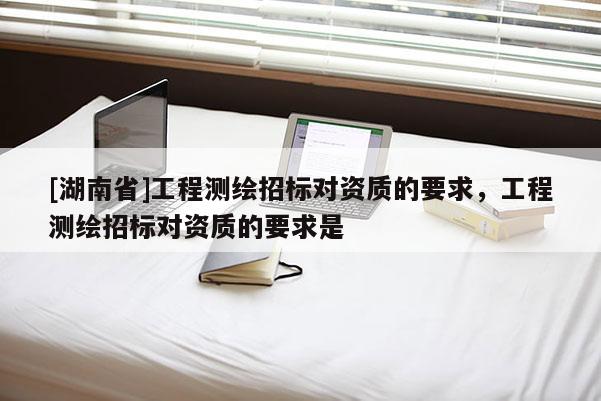 [湖南省]工程测绘招标对资质的要求，工程测绘招标对资质的要求是