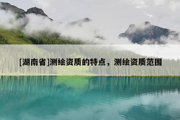 [湖南省]测绘资质的特点，测绘资质范围