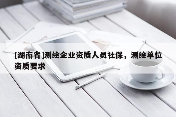 [湖南省]测绘企业资质人员社保，测绘单位资质要求