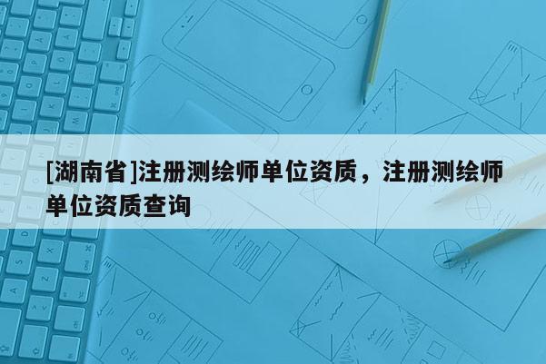 [湖南省]注册测绘师单位资质，注册测绘师单位资质查询