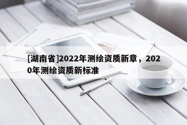 [湖南省]2022年测绘资质新章，2020年测绘资质新标准