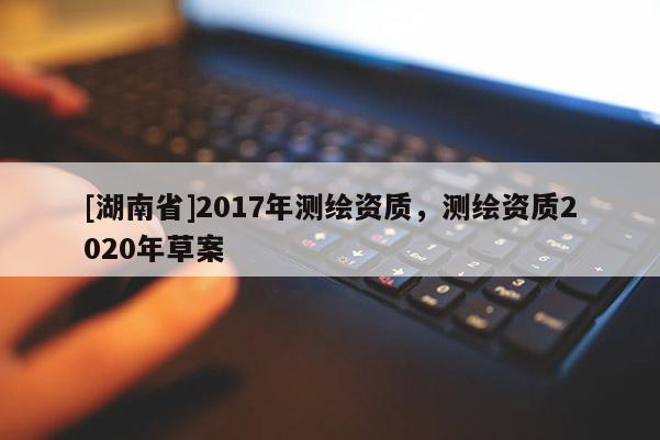 [湖南省]2017年测绘资质，测绘资质2020年草案
