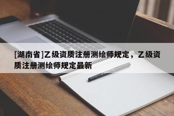 [湖南省]乙级资质注册测绘师规定，乙级资质注册测绘师规定最新