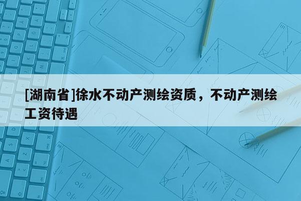 [湖南省]徐水不动产测绘资质，不动产测绘工资待遇