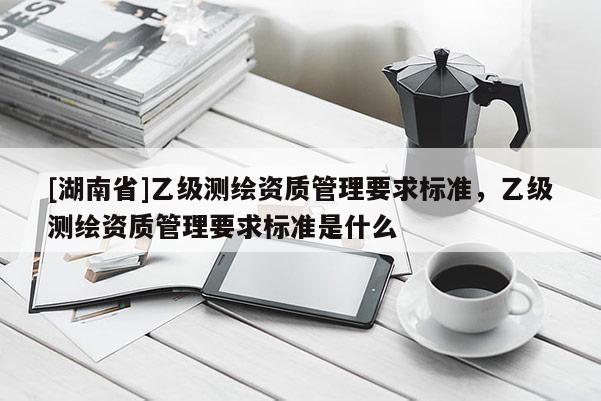 [湖南省]乙级测绘资质管理要求标准，乙级测绘资质管理要求标准是什么