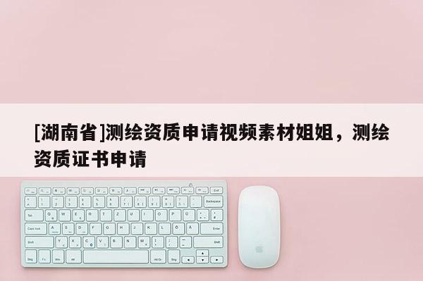 [湖南省]测绘资质申请视频素材姐姐，测绘资质证书申请