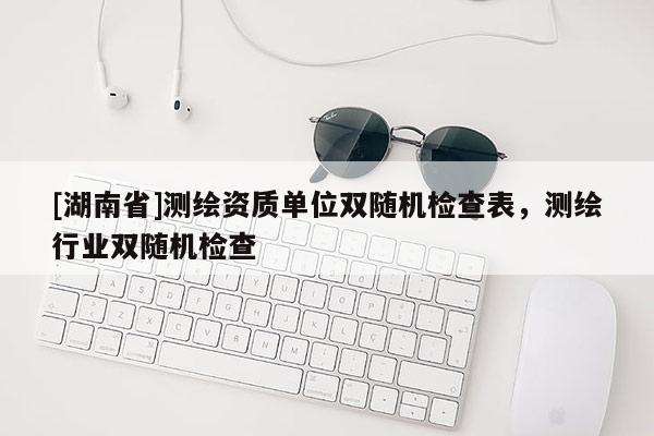[湖南省]测绘资质单位双随机检查表，测绘行业双随机检查