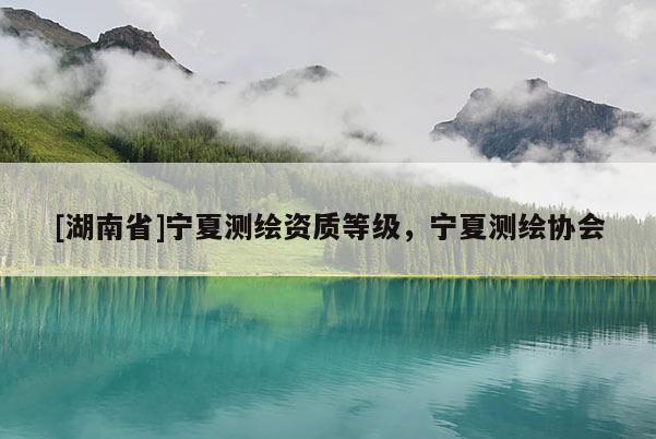 [湖南省]宁夏测绘资质等级，宁夏测绘协会