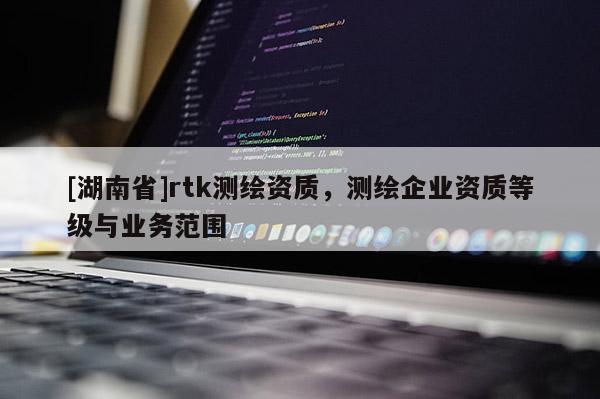 [湖南省]rtk测绘资质，测绘企业资质等级与业务范围