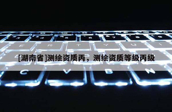 [湖南省]测绘资质丙，测绘资质等级丙级