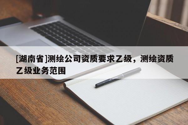 [湖南省]测绘公司资质要求乙级，测绘资质乙级业务范围