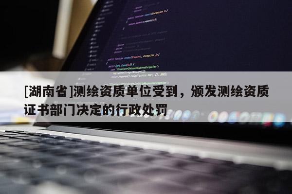 [湖南省]测绘资质单位受到，颁发测绘资质证书部门决定的行政处罚