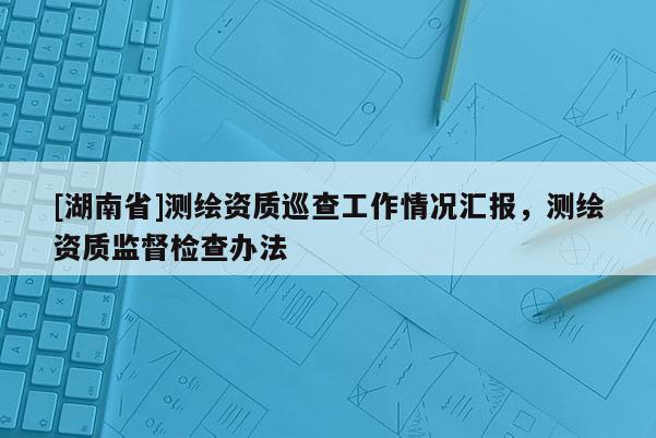 [湖南省]测绘资质巡查工作情况汇报，测绘资质监督检查办法