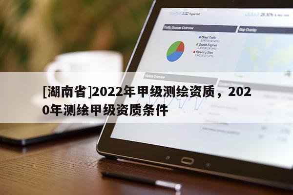 [湖南省]2022年甲级测绘资质，2020年测绘甲级资质条件