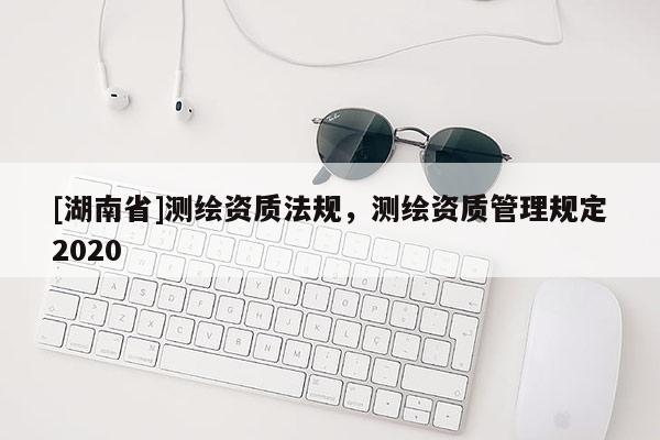 [湖南省]测绘资质法规，测绘资质管理规定2020